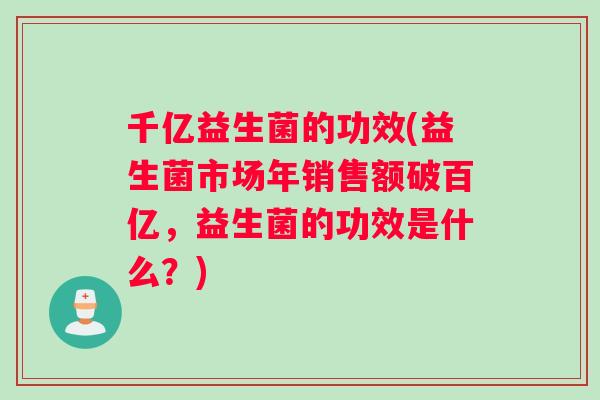 千亿益生菌的功效(益生菌市场年销售额破百亿，益生菌的功效是什么？)