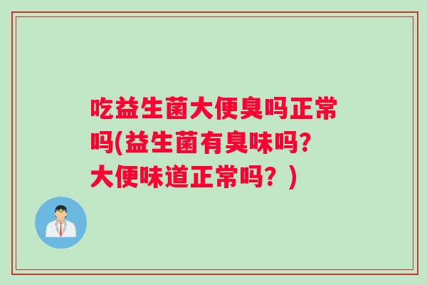 吃益生菌大便臭吗正常吗(益生菌有臭味吗?大便味道正常吗?) 吃益生菌大便臭吗正常吗(益生菌有臭味吗?大便味道正常吗?)