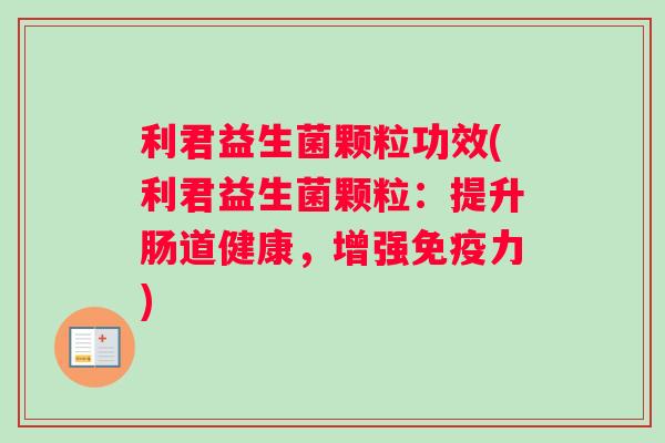 利君益生菌颗粒功效(利君益生菌颗粒：提升肠道健康，增强力)