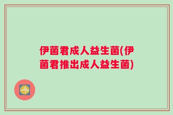 伊菌君成人益生菌(伊菌君推出成人益生菌)