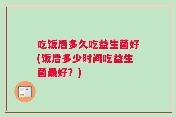 吃饭后多久吃益生菌好(饭后多少时间吃益生菌好?) 吃饭后多久吃益生菌好(饭后多少时间吃益生菌好?)
