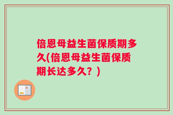 倍恩母益生菌保质期多久(倍恩母益生菌保质期长达多久？)
