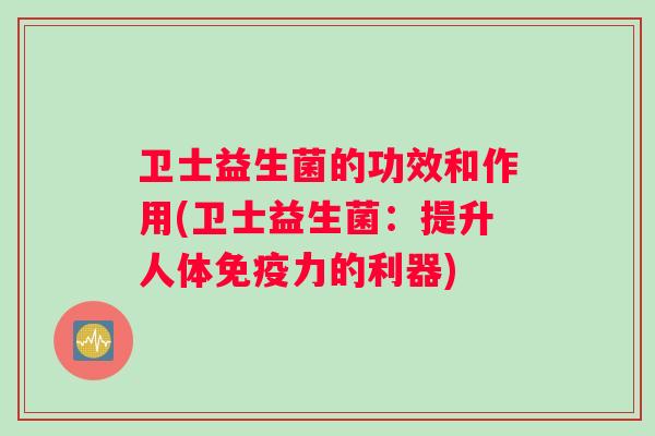 卫士益生菌的功效和作用(卫士益生菌：提升人体免疫力的利器)
