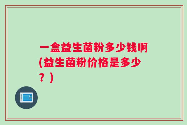 一盒益生菌粉多少钱啊(益生菌粉价格是多少？)