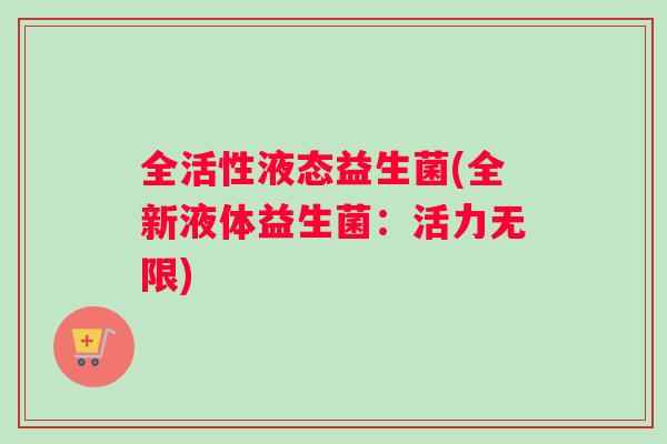 全活性液态益生菌(全新液体益生菌：活力无限)