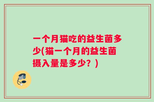一个月猫吃的益生菌多少(猫一个月的益生菌摄入量是多少？)