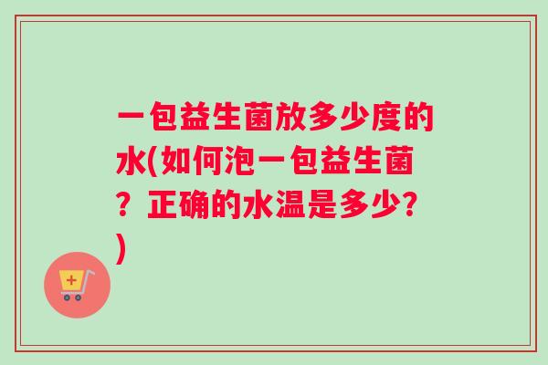 一包益生菌放多少度的水(如何泡一包益生菌？正确的水温是多少？)