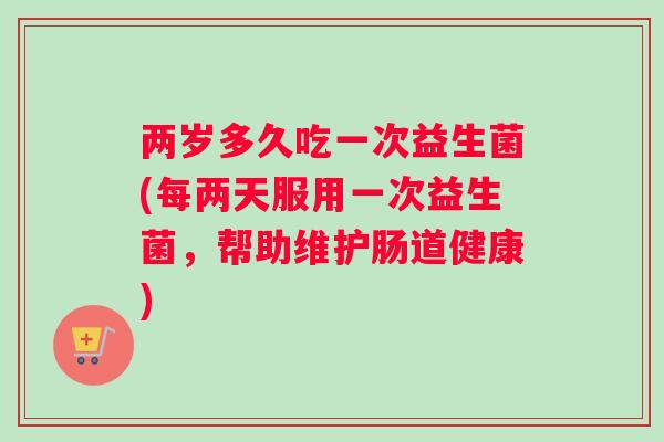 两岁多久吃一次益生菌(每两天服用一次益生菌，帮助维护肠道健康)