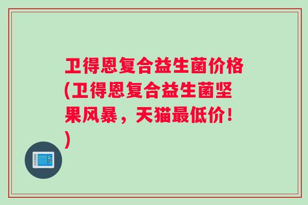 卫得恩复合益生菌价格(卫得恩复合益生菌坚果风暴，天猫最低价！)