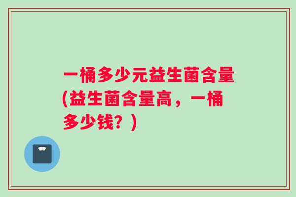 一桶多少元益生菌含量(益生菌含量高，一桶多少钱？)