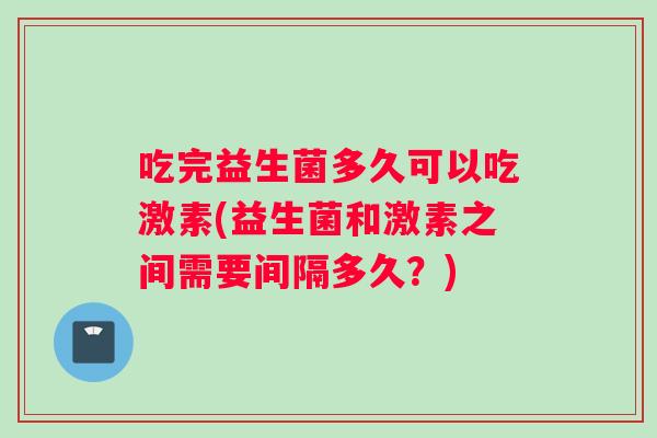 吃完益生菌多久可以吃激素(益生菌和激素之间需要间隔多久？)