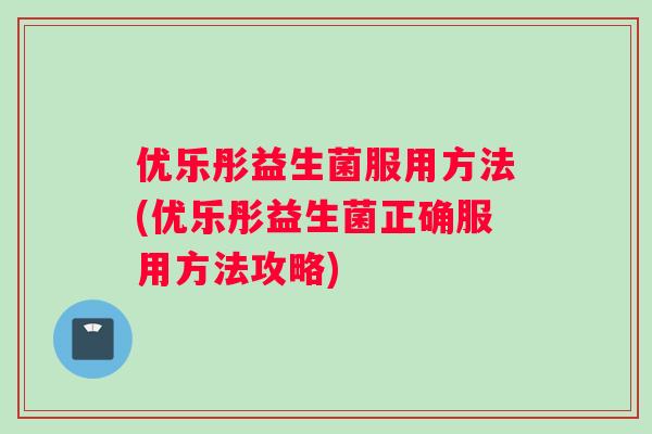 优乐彤益生菌服用方法(优乐彤益生菌正确服用方法攻略)