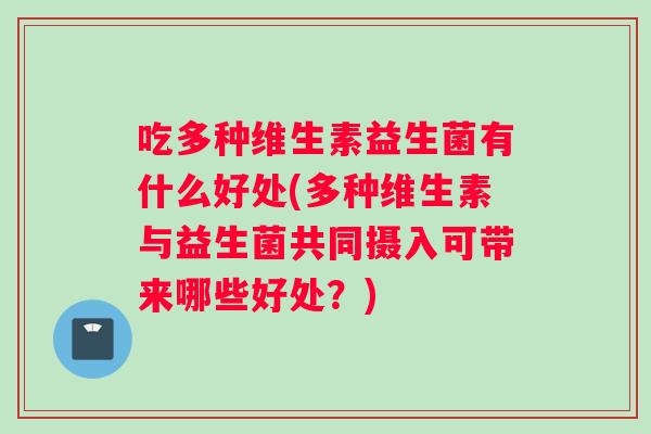 吃多种维生素益生菌有什么好处(多种维生素与益生菌共同摄入可带来哪些好处？)