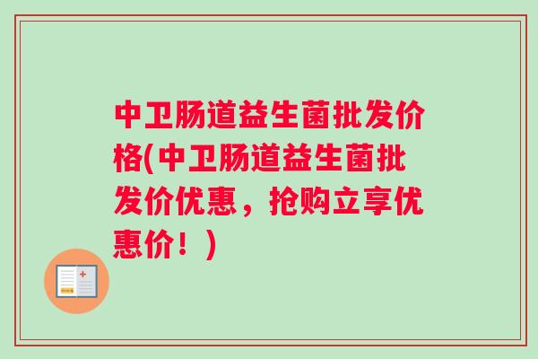 中卫肠道益生菌批发价格(中卫肠道益生菌批发价优惠，抢购立享优惠价！)