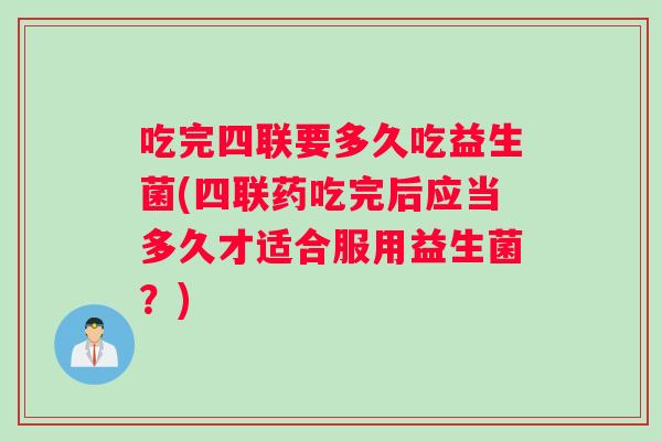 吃完四联要多久吃益生菌(四联药吃完后应当多久才适合服用益生菌？)