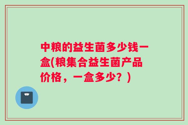 中粮的益生菌多少钱一盒(粮集合益生菌产品价格，一盒多少？)
