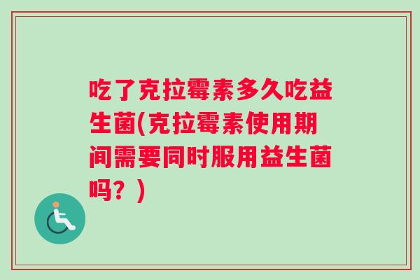 吃了克拉霉素多久吃益生菌(克拉霉素使用期间需要同时服用益生菌吗？)