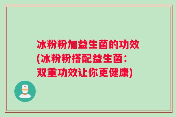 冰粉粉加益生菌的功效(冰粉粉搭配益生菌：双重功效让你更健康)