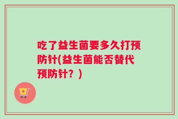 吃了益生菌要多久打预防针(益生菌能否替代预防针？)