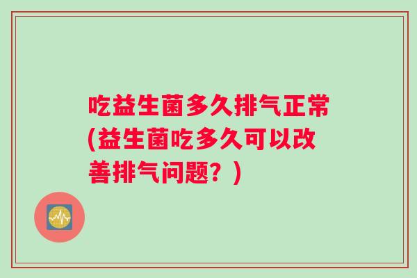 吃益生菌多久排气正常(益生菌吃多久可以改善排气问题？)