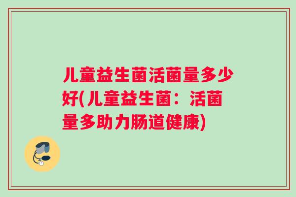 儿童益生菌活菌量多少好(儿童益生菌：活菌量多助力肠道健康)