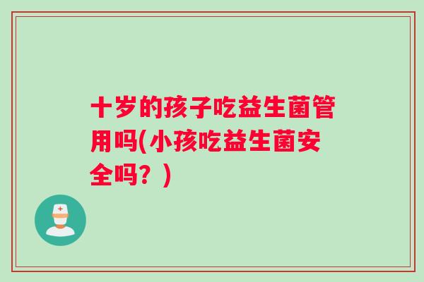 十岁的孩子吃益生菌管用吗(小孩吃益生菌安全吗？)