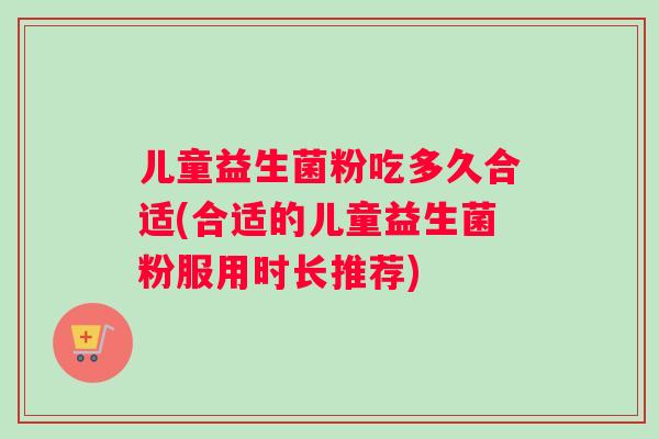 儿童益生菌粉吃多久合适(合适的儿童益生菌粉服用时长推荐)