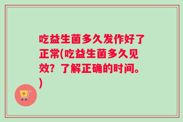 吃益生菌多久发作好了正常(吃益生菌多久见效？了解正确的时间。)