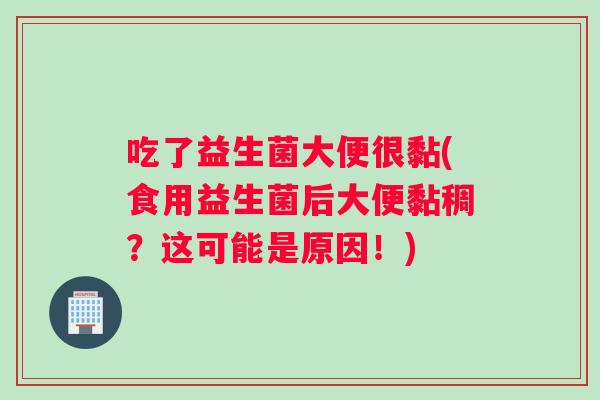 吃了益生菌大便很黏(食用益生菌后大便黏稠？这可能是原因！)