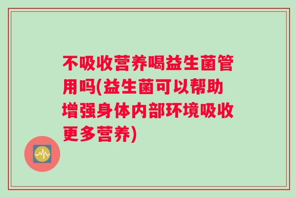不吸收营养喝益生菌管用吗(益生菌可以帮助增强身体内部环境吸收更多营养)