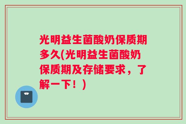 光明益生菌酸奶保质期多久(光明益生菌酸奶保质期及存储要求，了解一下！)