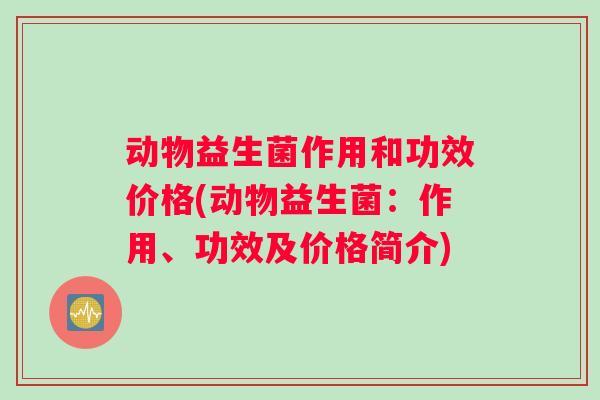 动物益生菌作用和功效价格(动物益生菌：作用、功效及价格简介)
