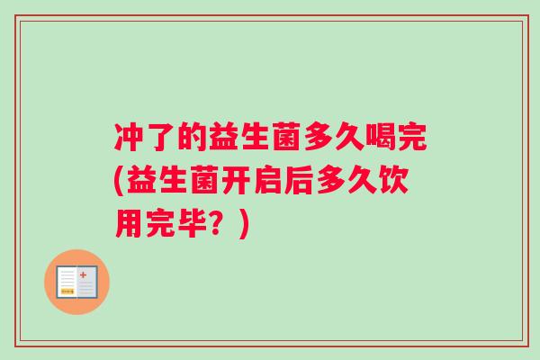 冲了的益生菌多久喝完(益生菌开启后多久饮用完毕？)