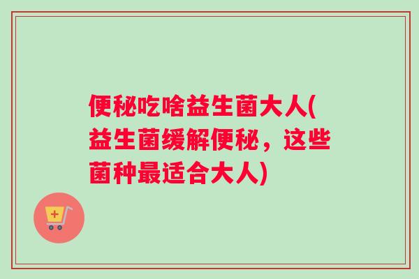 便秘吃啥益生菌大人(益生菌缓解便秘，这些菌种最适合大人)