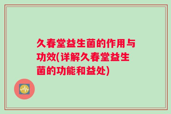 久春堂益生菌的作用与功效(详解久春堂益生菌的功能和益处)