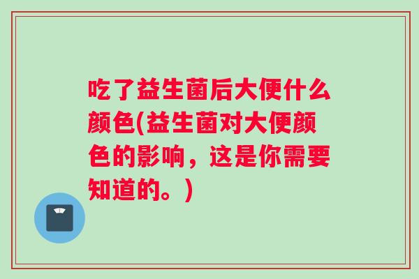 吃了益生菌后大便什么颜色(益生菌对大便颜色的影响，这是你需要知道的。)