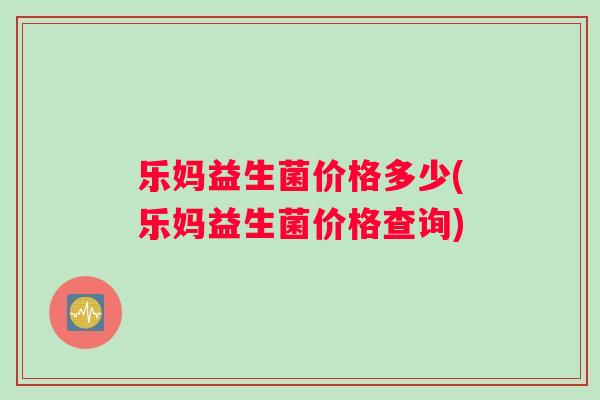 乐妈益生菌价格多少(乐妈益生菌价格查询)