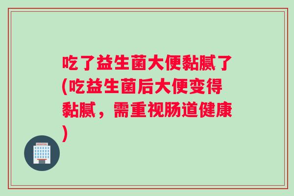吃了益生菌大便黏腻了(吃益生菌后大便变得黏腻，需重视肠道健康)