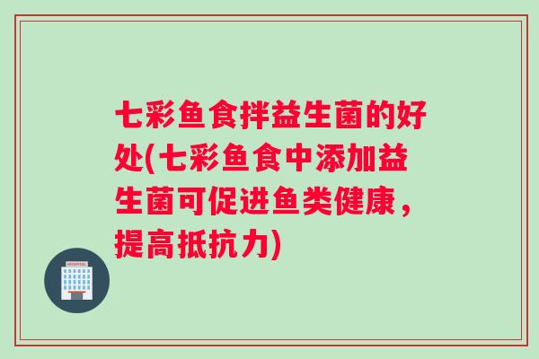 七彩鱼食拌益生菌的好处(七彩鱼食中添加益生菌可促进鱼类健康，提高)