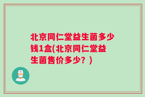 北京同仁堂益生菌多少钱1盒(北京同仁堂益生菌售价多少？)