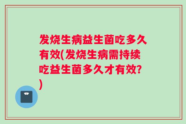 发烧生益生菌吃多久有效(发烧生需持续吃益生菌多久才有效？)