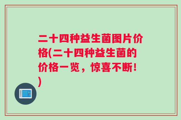 二十四种益生菌图片价格(二十四种益生菌的价格一览，惊喜不断！)