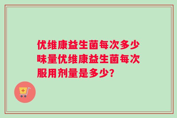 优维康益生菌每次多少味量优维康益生菌每次服用剂量是多少？