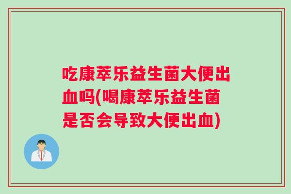 吃康萃乐益生菌大便出吗(喝康萃乐益生菌是否会导致大便出)