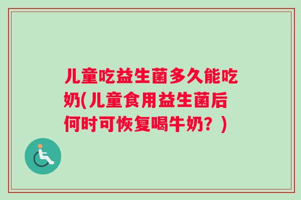 儿童吃益生菌多久能吃奶(儿童食用益生菌后何时可恢复喝牛奶？)