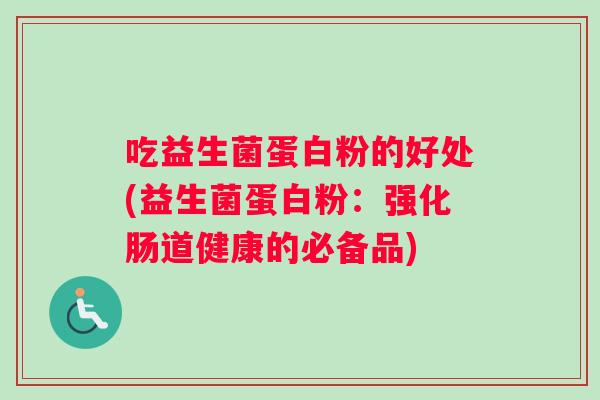 吃益生菌蛋白粉的好处(益生菌蛋白粉:强化肠道健康的必备品) 吃益生菌蛋白粉的好处(益生菌蛋白粉:强化肠道健康的必备品)