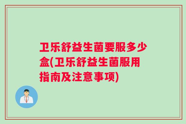 卫乐舒益生菌要服多少盒(卫乐舒益生菌服用指南及注意事项)