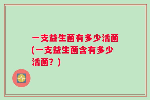 一支益生菌有多少活菌(一支益生菌含有多少活菌？)
