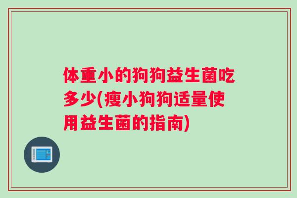 体重小的狗狗益生菌吃多少(瘦小狗狗适量使用益生菌的指南)