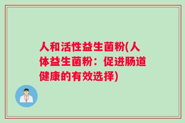 人和活性益生菌粉(人体益生菌粉：促进肠道健康的有效选择)